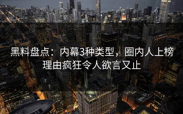 黑料盘点：内幕3种类型，圈内人上榜理由疯狂令人欲言又止
