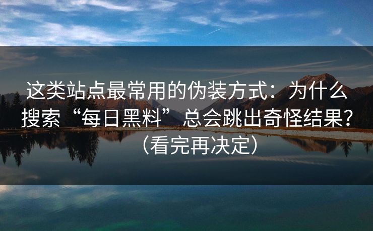 这类站点最常用的伪装方式：为什么搜索“每日黑料”总会跳出奇怪结果？（看完再决定）