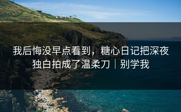 我后悔没早点看到，糖心日记把深夜独白拍成了温柔刀｜别学我