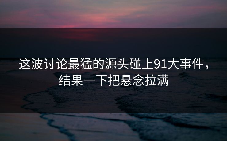 这波讨论最猛的源头碰上91大事件,结果一下把悬念拉满 这波讨论最猛的源头碰上91大事件,结果一下把悬念拉满