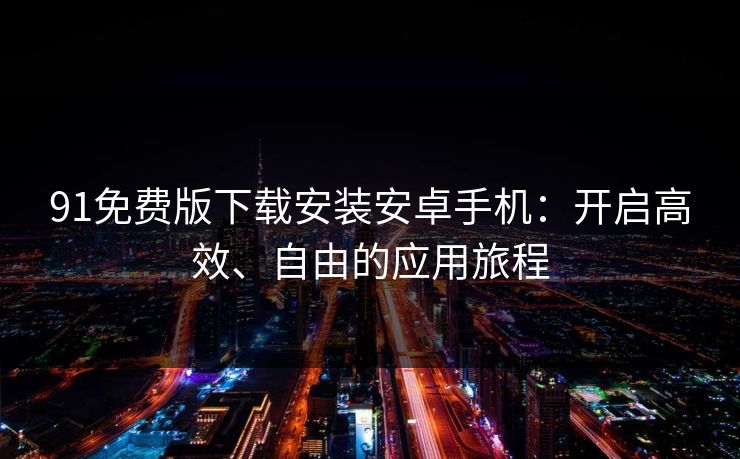 91免费版下载安装安卓手机：开启高效、自由的应用旅程