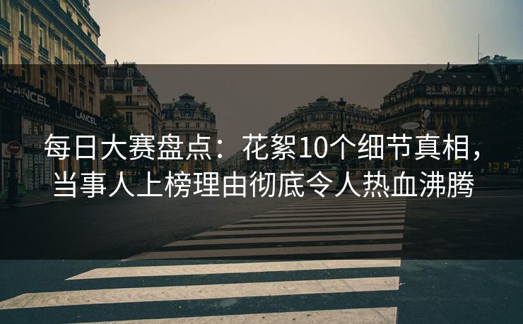 每日大赛盘点：花絮10个细节真相，当事人上榜理由彻底令人热血沸腾