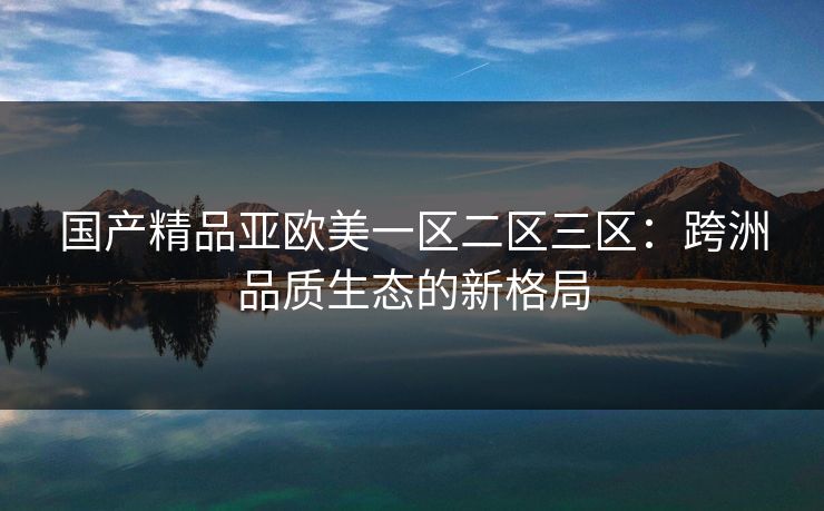 国产精品亚欧美一区二区三区：跨洲品质生态的新格局