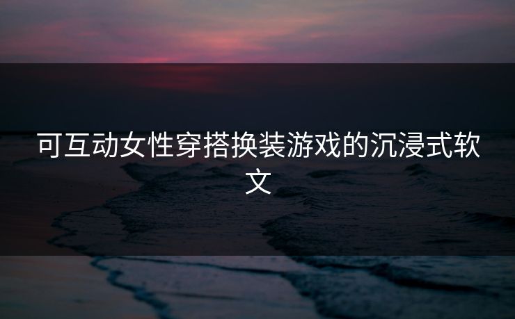 可互动女性穿搭换装游戏的沉浸式软文