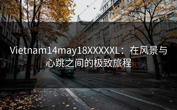 Vietnam14may18XXXXXL：在风景与心跳之间的极致旅程