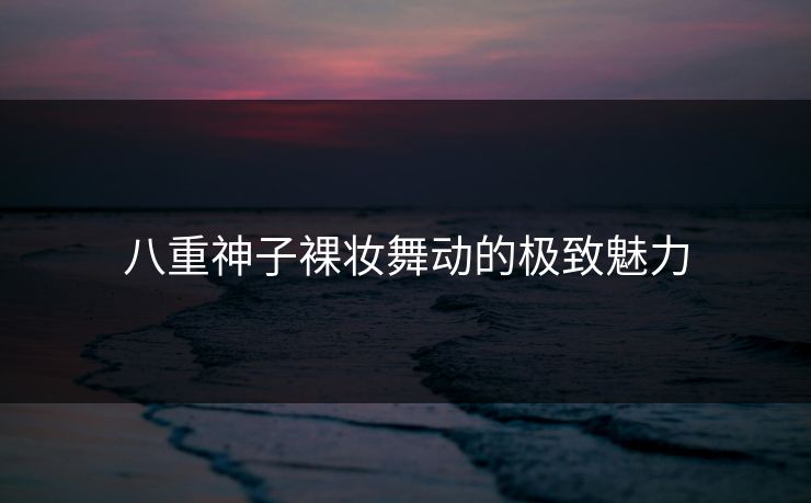 八重神子裸妆舞动的极致魅力