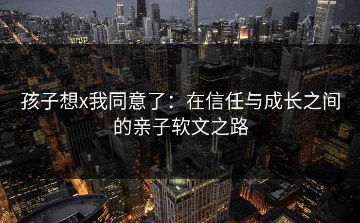 孩子想x我同意了：在信任与成长之间的亲子软文之路
