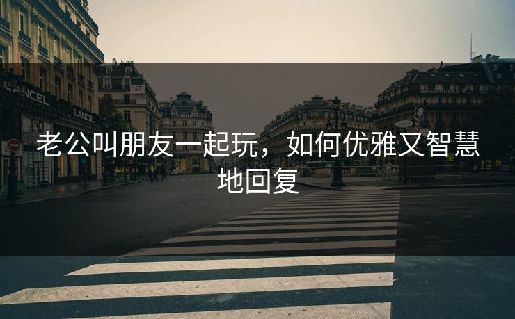 老公叫朋友一起玩，如何优雅又智慧地回复