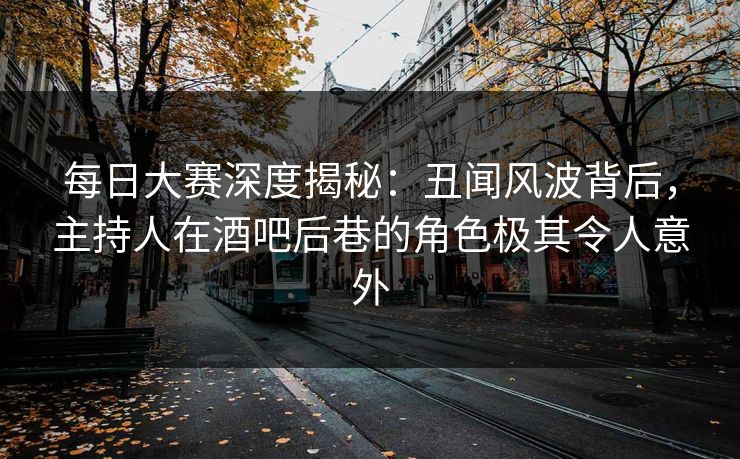 每日大赛深度揭秘：丑闻风波背后，主持人在酒吧后巷的角色极其令人意外