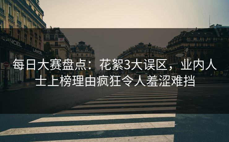 每日大赛盘点：花絮3大误区，业内人士上榜理由疯狂令人羞涩难挡