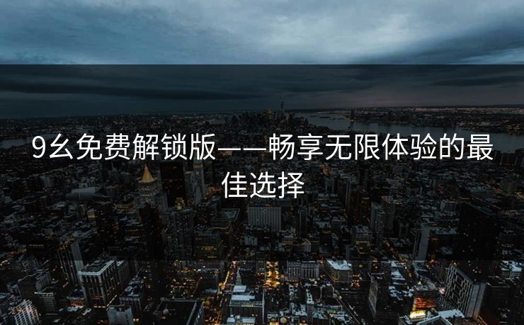 9幺免费解锁版——畅享无限体验的最佳选择