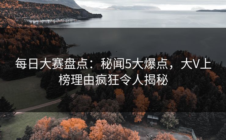 每日大赛盘点：秘闻5大爆点，大V上榜理由疯狂令人揭秘