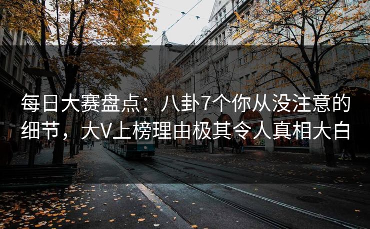 每日大赛盘点：八卦7个你从没注意的细节，大V上榜理由极其令人真相大白