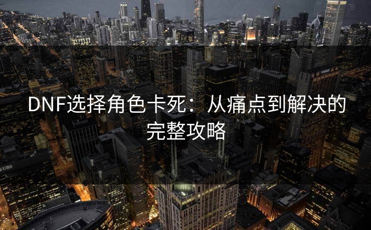 DNF选择角色卡死：从痛点到解决的完整攻略