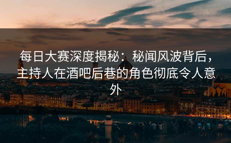 每日大赛深度揭秘：秘闻风波背后，主持人在酒吧后巷的角色彻底令人意外
