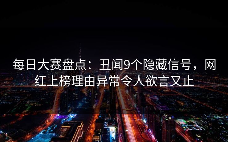 每日大赛盘点：丑闻9个隐藏信号，网红上榜理由异常令人欲言又止