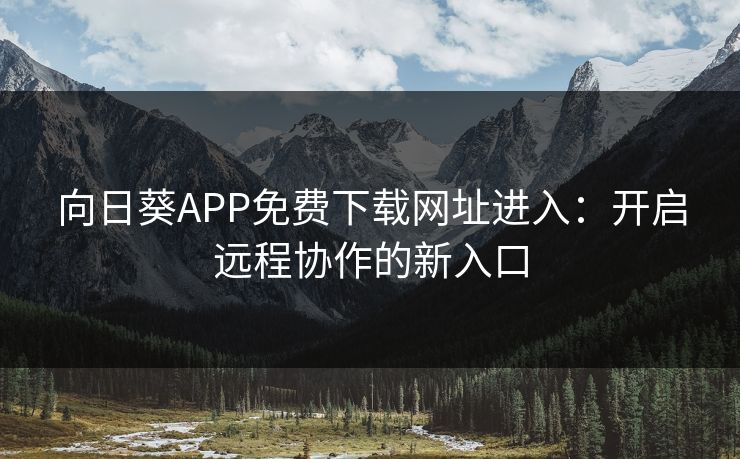 向日葵APP免费下载网址进入：开启远程协作的新入口