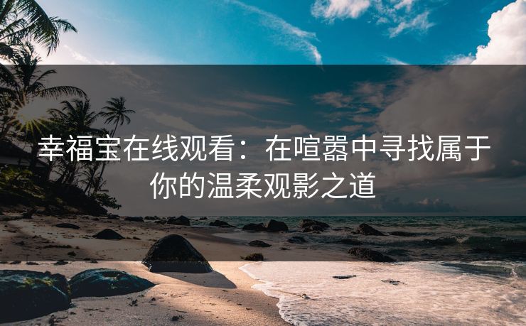 幸福宝在线观看：在喧嚣中寻找属于你的温柔观影之道