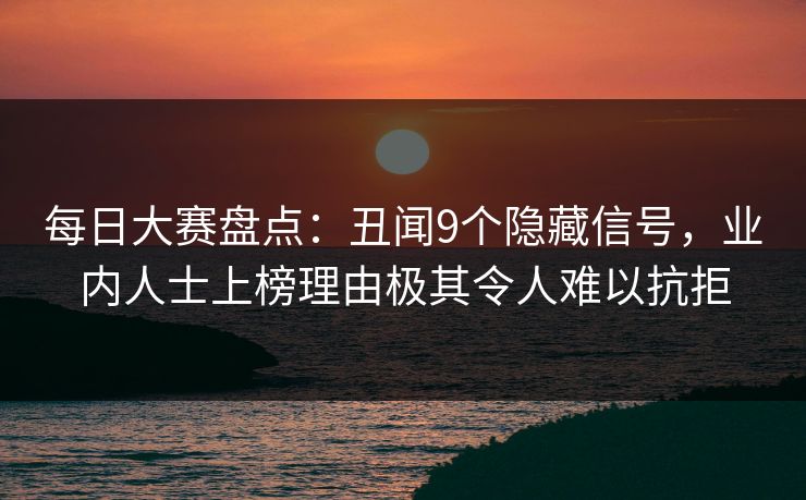 每日大赛盘点：丑闻9个隐藏信号，业内人士上榜理由极其令人难以抗拒