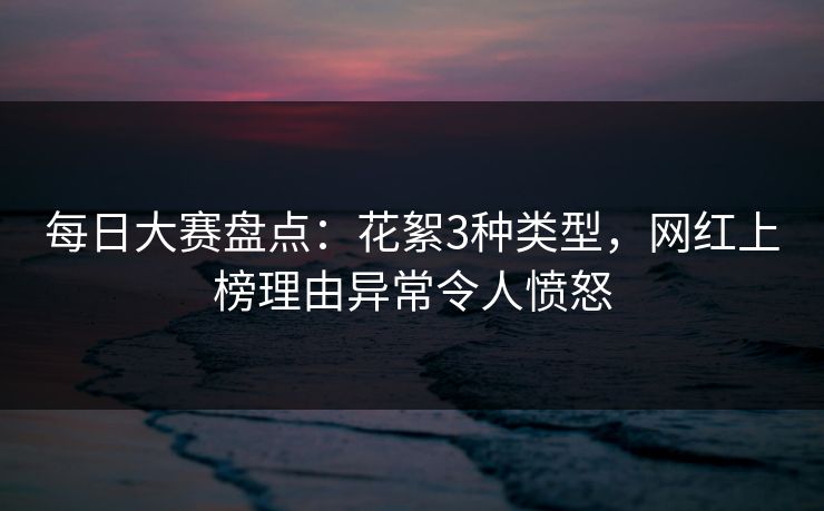 每日大赛盘点：花絮3种类型，网红上榜理由异常令人愤怒