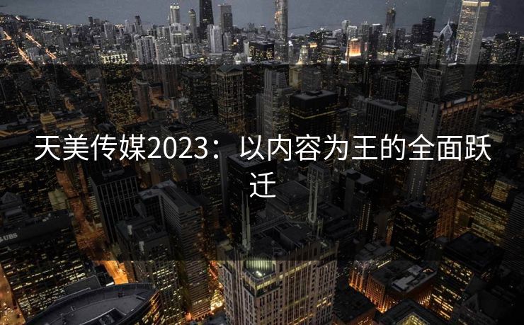天美传媒2023：以内容为王的全面跃迁