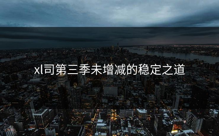 xl司第三季未增减的稳定之道