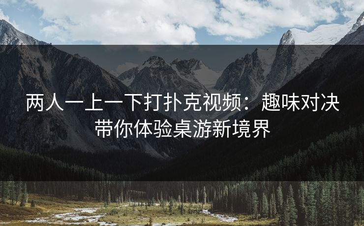 两人一上一下打扑克视频：趣味对决带你体验桌游新境界