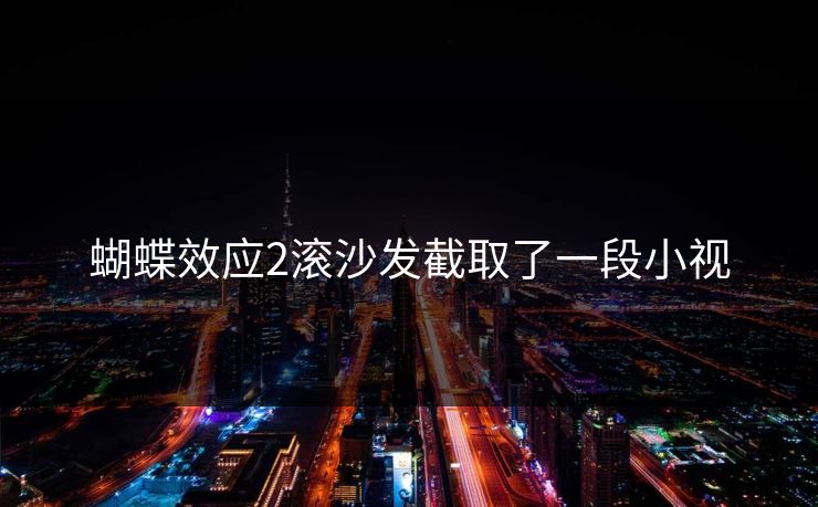 蝴蝶效应2滚沙发截取了一段小视