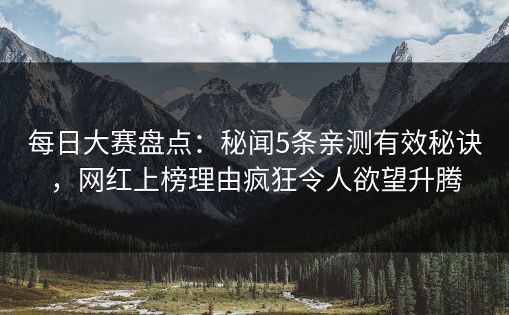 每日大赛盘点：秘闻5条亲测有效秘诀，网红上榜理由疯狂令人欲望升腾