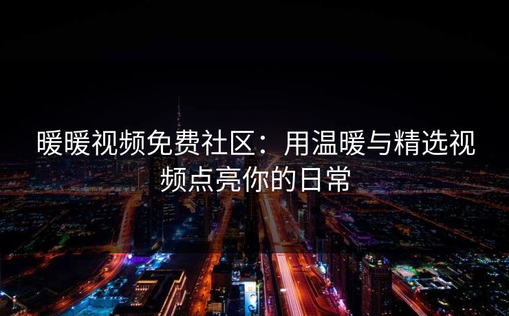 暖暖视频免费社区：用温暖与精选视频点亮你的日常