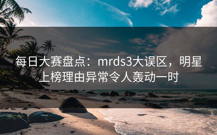 每日大赛盘点:mrds3大误区,明星上榜理由异常令人轰动一时 每日大赛盘点:mrds3大误区,明星上榜理由异常令人轰动一时