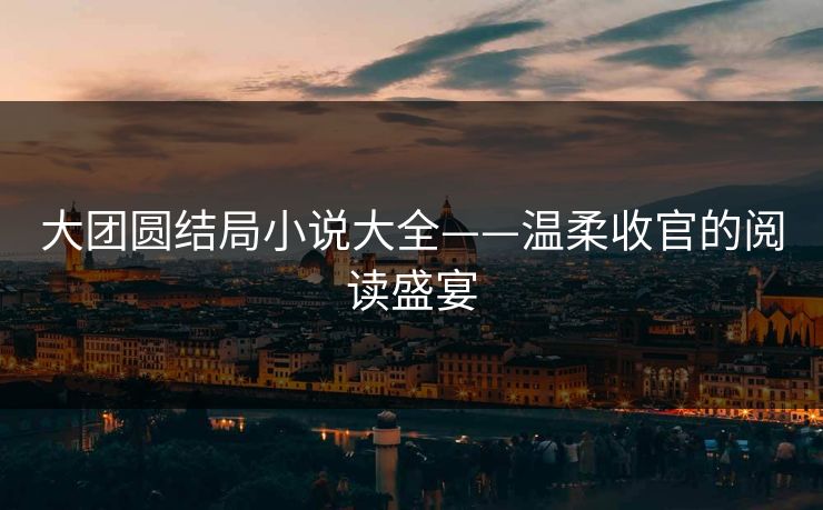 大团圆结局小说大全——温柔收官的阅读盛宴