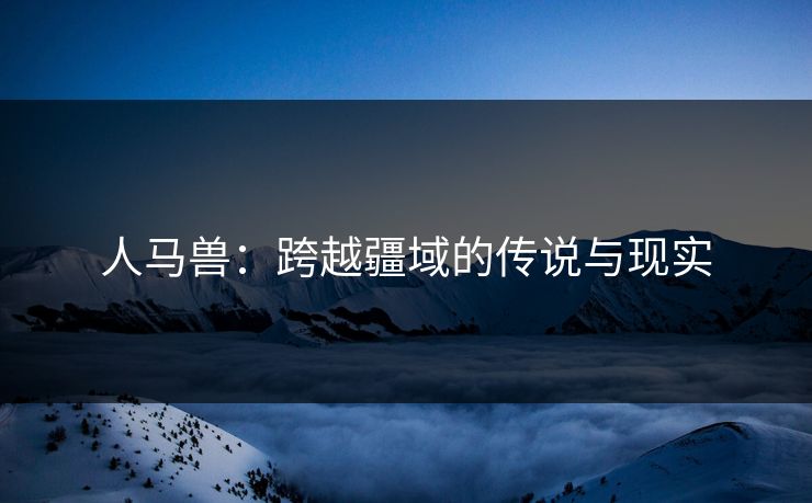 人马兽：跨越疆域的传说与现实
