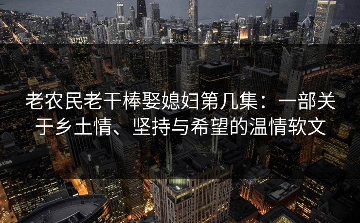 老农民老干棒娶媳妇第几集：一部关于乡土情、坚持与希望的温情软文