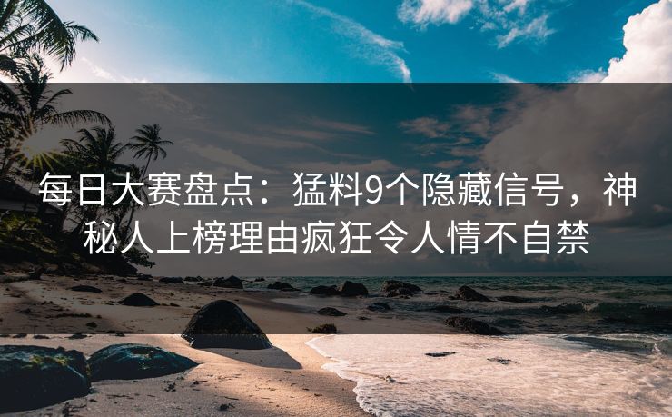 每日大赛盘点：猛料9个隐藏信号，神秘人上榜理由疯狂令人情不自禁