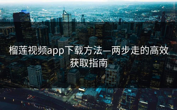 榴莲视频app下载方法—两步走的高效获取指南