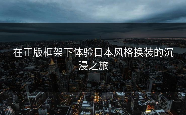 在正版框架下体验日本风格换装的沉浸之旅