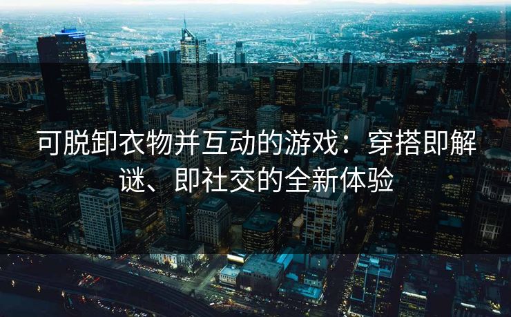 可脱卸衣物并互动的游戏：穿搭即解谜、即社交的全新体验