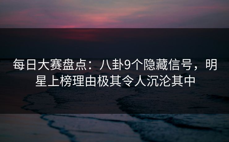 每日大赛盘点:八卦9个隐藏信号,明星上榜理由极其令人沉沦其中 每日大赛盘点:八卦9个隐藏信号,明星上榜理由极其令人沉沦其中