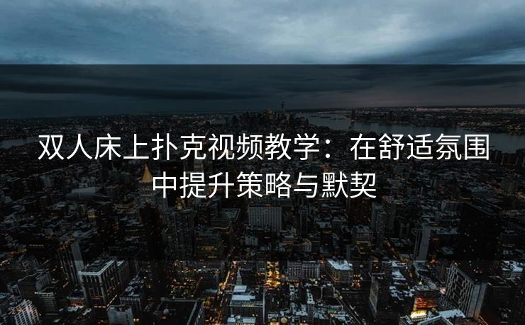 双人床上扑克视频教学：在舒适氛围中提升策略与默契