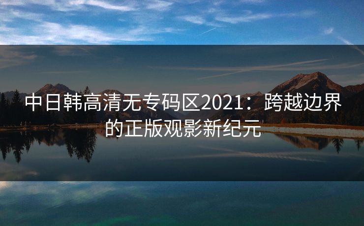 中日韩高清无专码区2021：跨越边界的正版观影新纪元