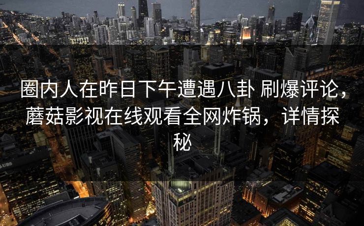 圈内人在昨日下午遭遇八卦 刷爆评论，蘑菇影视在线观看全网炸锅，详情探秘