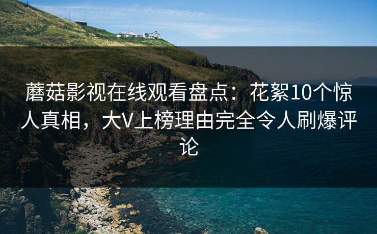 蘑菇影视在线观看盘点：花絮10个惊人真相，大V上榜理由完全令人刷爆评论