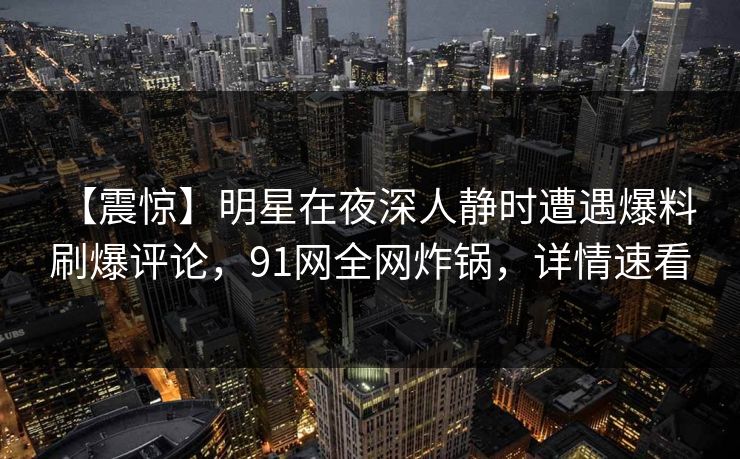 【震惊】明星在夜深人静时遭遇爆料 刷爆评论，91网全网炸锅，详情速看