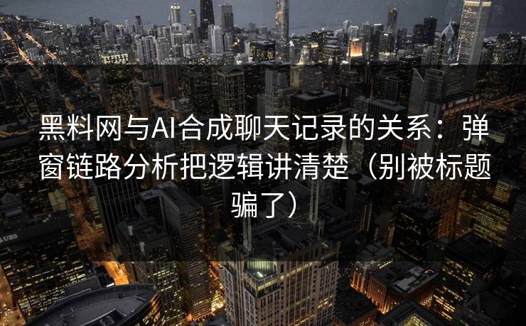 黑料网与AI合成聊天记录的关系：弹窗链路分析把逻辑讲清楚（别被标题骗了）
