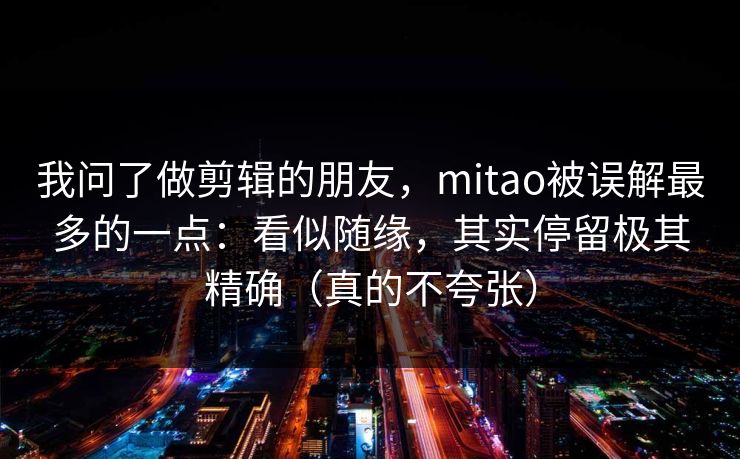 我问了做剪辑的朋友，mitao被误解最多的一点：看似随缘，其实停留极其精确（真的不夸张）
