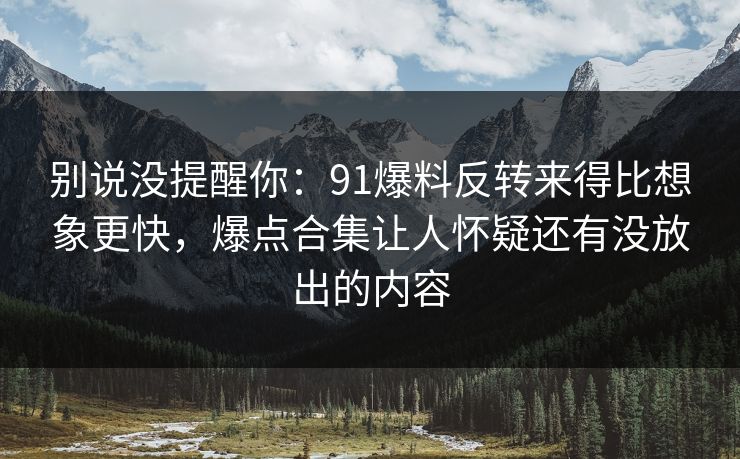 别说没提醒你：91爆料反转来得比想象更快，爆点合集让人怀疑还有没放出的内容
