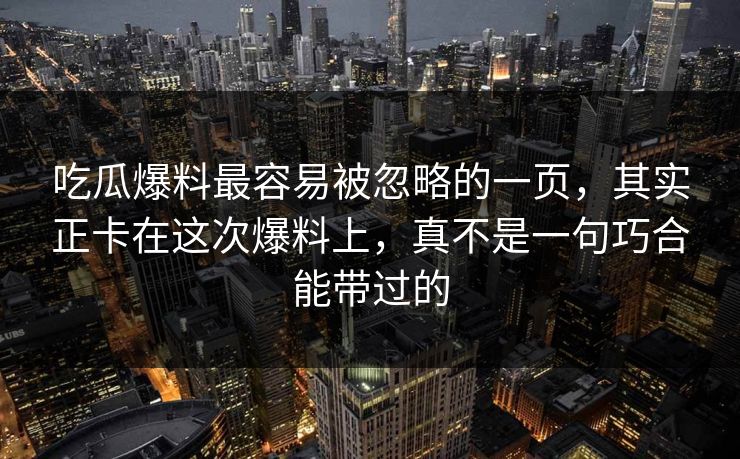 吃瓜爆料最容易被忽略的一页，其实正卡在这次爆料上，真不是一句巧合能带过的