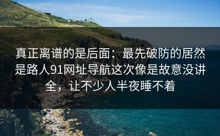 真正离谱的是后面：最先破防的居然是路人91网址导航这次像是故意没讲全，让不少人半夜睡不着