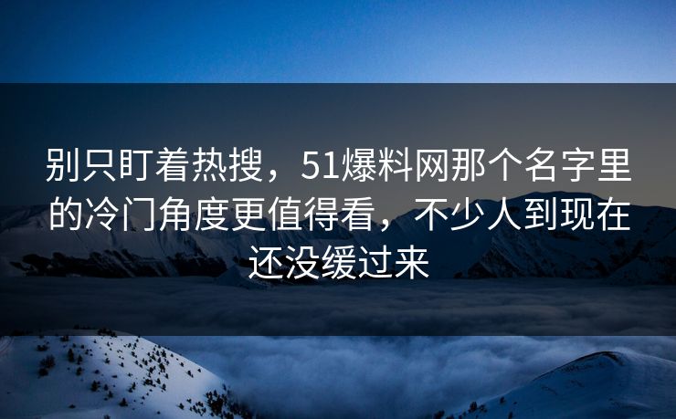 别只盯着热搜，51爆料网那个名字里的冷门角度更值得看，不少人到现在还没缓过来